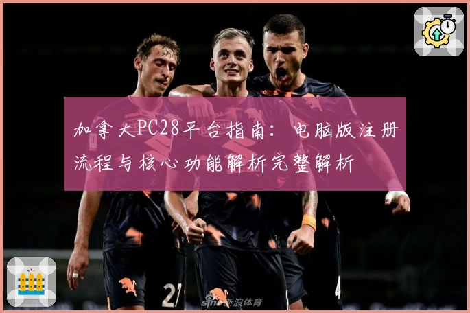 加拿大PC28平台指南：电脑版注册流程与核心功能解析完整解析