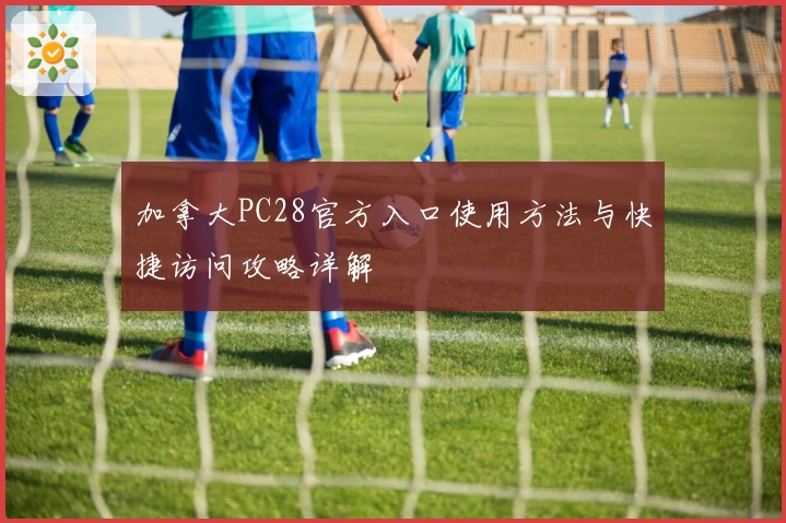 加拿大PC28官方入口使用方法与快捷访问攻略详解