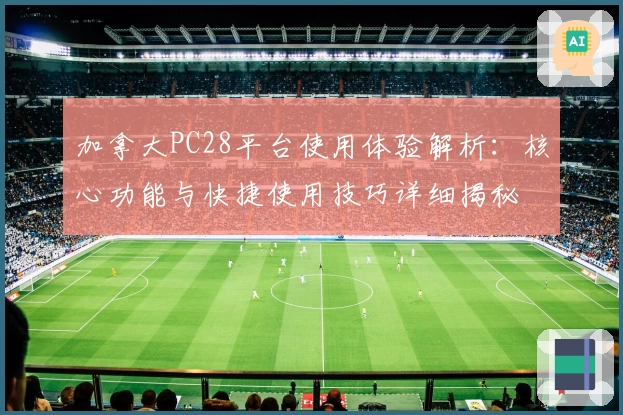 加拿大PC28平台使用体验解析：核心功能与快捷使用技巧详细揭秘