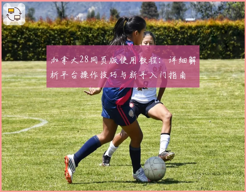 加拿大28网页版使用教程：详细解析平台操作技巧与新手入门指南