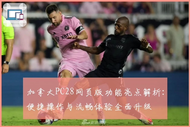 加拿大PC28网页版功能亮点解析：便捷操作与流畅体验全面升级