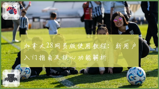 加拿大28网页版使用教程：新用户入门指南及核心功能解析