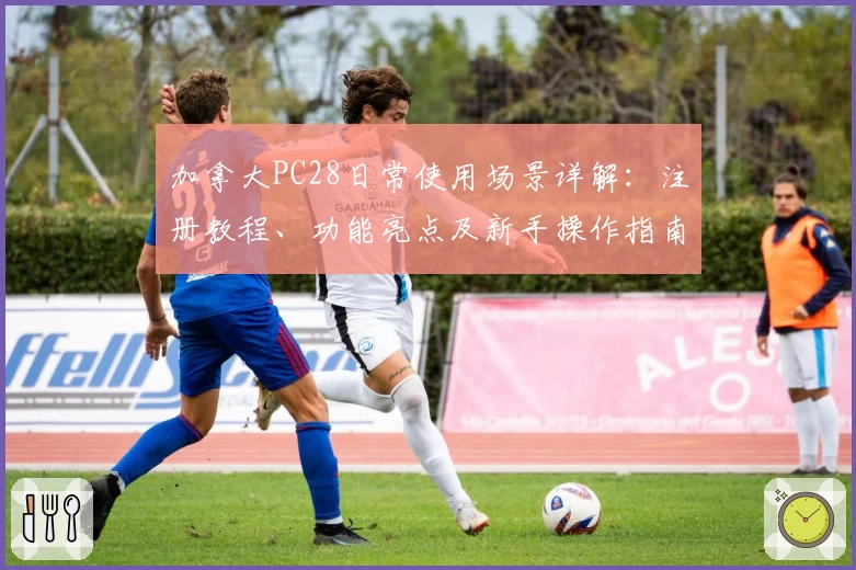 加拿大PC28日常使用场景详解：注册教程、功能亮点及新手操作指南