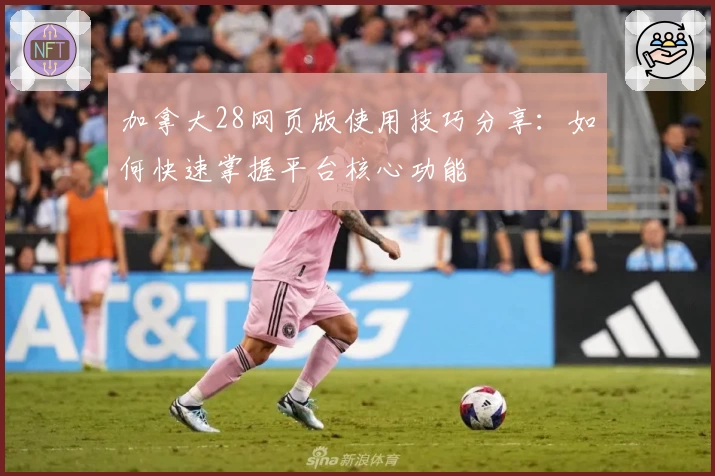 加拿大28网页版使用技巧分享：如何快速掌握平台核心功能