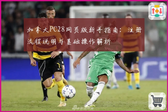 加拿大PC28网页版新手指南：注册流程说明与基础操作解析