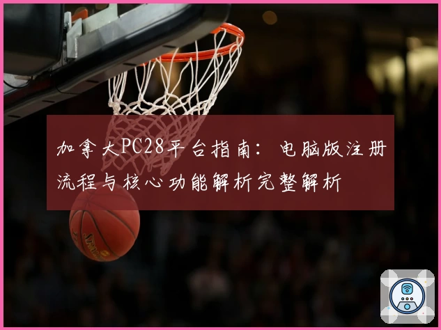 加拿大PC28平台指南：电脑版注册流程与核心功能解析完整解析