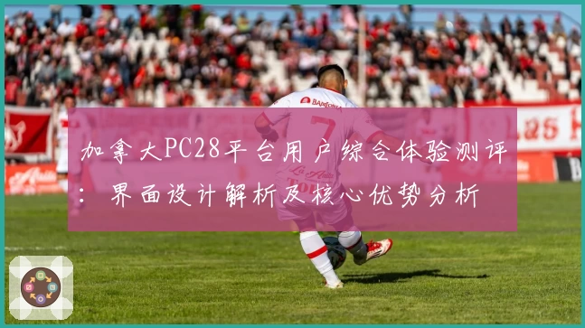 加拿大PC28平台用户综合体验测评：界面设计解析及核心优势分析