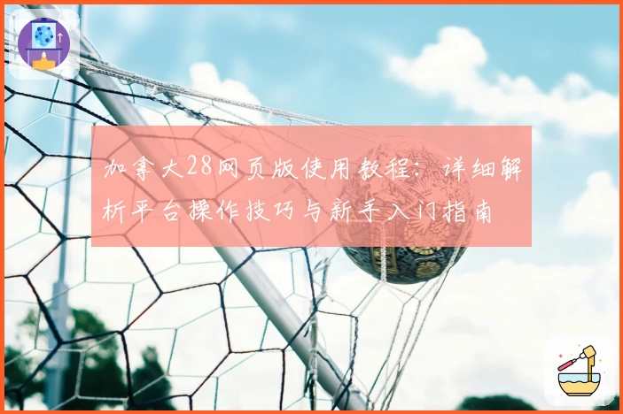 加拿大28网页版使用教程：详细解析平台操作技巧与新手入门指南