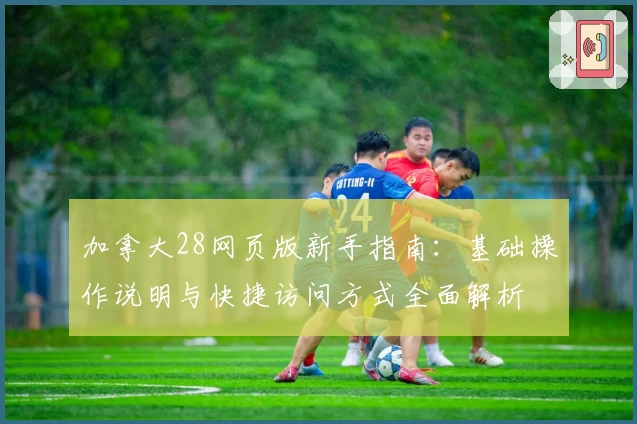 加拿大28网页版新手指南：基础操作说明与快捷访问方式全面解析