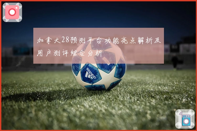 加拿大28预测平台功能亮点解析及用户测评综合分析