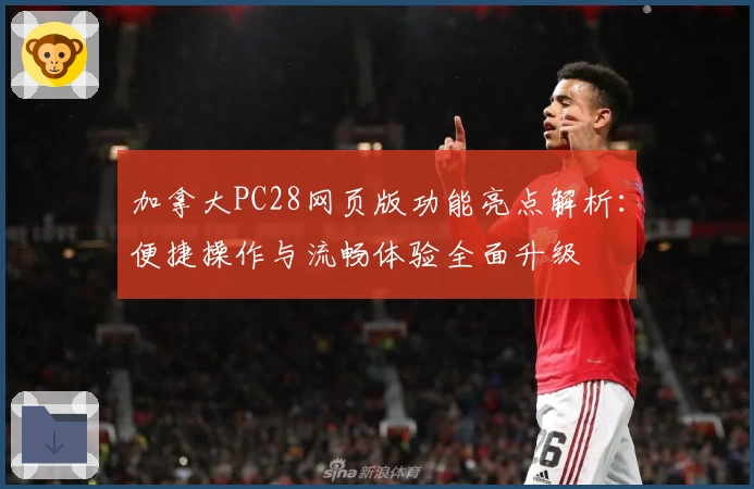 加拿大PC28网页版功能亮点解析：便捷操作与流畅体验全面升级