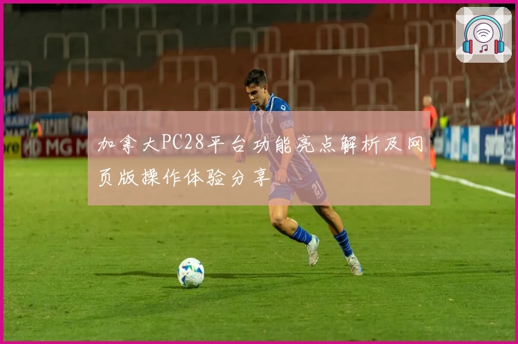 加拿大PC28平台功能亮点解析及网页版操作体验分享