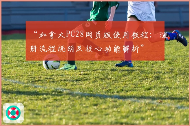 “加拿大PC28网页版使用教程：注册流程说明及核心功能解析”